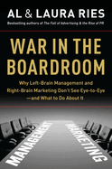 War in the Boardroom: Why Left-Brain Management and Right-Brain Marketing Don't See Eye-To-Eye -- And What to Do about It