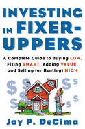 Investing in Fixer-Uppers: A Complete Guide to Buying Low, Fixing Smart, Adding Value, a Complete Guide to Buying Low, Fixing Smart, Adding Value, and Selling (or Renting) High and Selling (or Renting) High