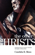 The Other Christs the Other Christs: Imitating Jesus in Ancient Christian Ideologies of Martyrdomimitating Jesus in Ancient Christian Ideologies of Martyrdom