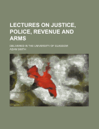 Lectures on Justice, Police, Revenue and Arms: Delivered in the University of Glasgow...