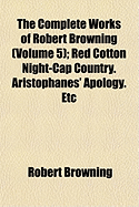 The Complete Works of Robert Browning: Red Cotton Night-Cap Country. Aristophanes' Apology. Etc...
