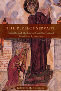 The Perfect Servant: Eunuchs and the Social Construction of Gender in Byzantium