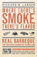 Where There's Smoke, There's Flavor: Real Barbecue--The Tastier Alternative to Grilling