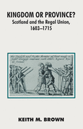 Kingdom Or Province? : Scotland and the Regal Union, 1603-1715 (British History in Perspective)