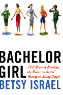Bachelor Girl: 100 Years of Breaking the Rules--A Social History of Living Single