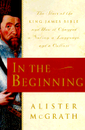 In the Beginning: The Story of the King James Bible and How It Changed a Nation, a Language, and a Culture