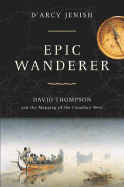 Epic Wanderer: David Thompson and the Mapping of the Canadian West