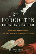The Forgotten Founding Father: Noah Webster's Obsession and the Creation of an American Culture