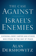 The Case Against Israel's Enemies: Exposing Jimmy Carter and Others Who Stand in the Way of Peace Alan M. Dershowitz