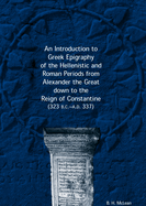 An Introduction to Greek Epigraphy of the Hellenistic and Roman Periods from Alexander the Great Down to the Reign of Constantine (323 B.C.-A.D. 337)