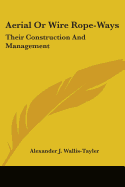 Aerial or Wire Rope-Ways: Their Construction and Management