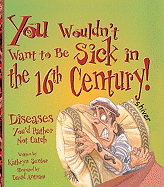You Wouldn't Want to Be Sick in the 16th Century!: Diseases You'd Rather Not Catch