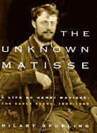 The Unknown Matisse: A Life of Henri Matisse: The Early Years, 1869-1908