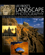 Lee Frost's Landscape Photography: How to Take Spectacular Photographs in All Environments
