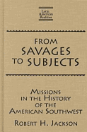 From Savages to Subjects: Missions in the History of the American Southwest