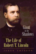 Giant in the Shadows: The Life of Robert T. Lincoln