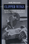 Clipped Wings: The Rise and Fall of the Women Airforce Service Pilots (WASPS) of World War II