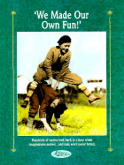 We Made Our Own Fun!: In a Golden Era Called Yesteryear, Money Didn't Buy Fun, and Having a Good Time Often Took a Good Imagination
