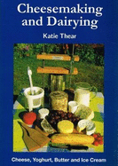 Cheesemaking and Dairying: Making Cheese, Yoghurt, Butter and Ice Cream on a Small Scale