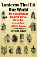 Lanterns That Lit Our World: How to Identify, Date, and Restore Old Railroad, Marine, Fire, Carriage, Farm, and Other Lanterns