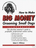 How to Make Big Money Grooming Small Dogs: The Absolute Amateur's Guide to Profitable, Professional Canine Styling Robert S. Whitman