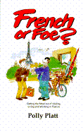 French or Foe?: Getting the Most Out of Visiting, Living and Working in France