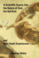 A Scientific Inquiry Into the Nature of God, the Spiritual, and Near Death Experiences