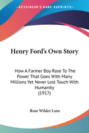 Henry Ford's Own Story; How a Farmer Boy Rose to the Power That Goes with Many Millions, Yet Never Lost Touch with Humanity, as Told to Rose Wilder Lane