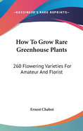 How to Grow Rare Greenhouse Plants: 260 Flowering Varieties for Amateur and Florist