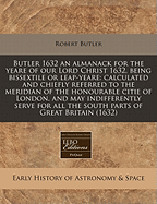 Butler 1632 an Almanack for the Yeare of Our Lord Christ 1632, Being Bissextile or Leap-Yeare: Calculated and Chiefly Referred to the Meridian of the Honourable Citie of London, and May Indifferently Serve for All the South Parts of Great Britain (1632)