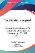 The Midwife in England: Being a Study in England of the Working of the English Midwives Act of 1902 (1913)
