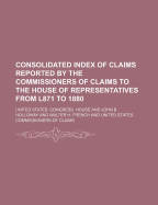 Consolidated Index of Claims Reported by the Commissioners of Claims to the House of Representatives from L871 to 1880