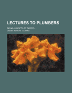 Lectures to Plumbers: Being a Variety of Papers ......