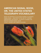 American Signal Book, Or, The United States Telegraph Vocabulary: Being An Appendix To Elford's Marine Telegraph Signal Book ... Adapted To The Use Of ... Which Is Added The Boston Harbor Signal Book John R. Parker and James M. Elford