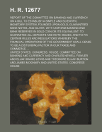H. R. 12677; Report of the Committee on Banking and Currency on a Bill to Establish a Simple and Scientific Monetary System, Founded Upon Gold, Guaranteed Bank Notes, and Silver, with Uniform Banking and Bank Reserves in Gold Coin or Its Equivalent; To Gu