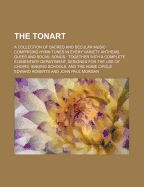 The Tonart; A Collection of Sacred and Secular Music Comprising Hymn Tunes in Every Variety Anthems, Glees and Social Songs Together with a Complete Elementary Department, Designed for the Use of Choirs, Singing Schools, and the Home Circle