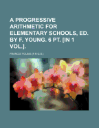 A Progressive Arithmetic for Elementary Schools, Ed. by F. Young. 6 PT. [In 1 Vol.].