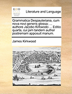 Grammatica Despauteriana, Cum Nova Novi Generis Glossa; ... Authore Jacobo Kirkwodo ... Editio Quarta, Cui Jam Tandem Author Postremam Apposuit Manum.