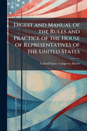 Digest and Manual of the Rules and Practice of the House of Representatives of the United States: Constitution of the United States, Jefferson's Manual, the Rules of the House of Representatives. Sixtieth Congress, Second Session