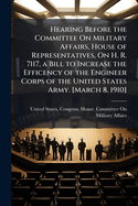 Hearing Before the Committee on Military Affairs, House of Representatives, on H. R. 7117, a Bill to Increase the Efficency of the Engineer Corps of the United States Army. [March 8, 1910]