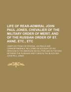 Life of Rear-Admiral John Paul Jones: Chevalier of the Military Order of Merit, and of the Russian Order of St. Anne, &C. &C. Comp. from His Original Journals and Correspondence: Including an Account of His Services in the American Revolution, and In...