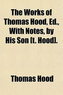 The Works of Thomas Hood, Ed., with Notes, by His Son [T. Hood].