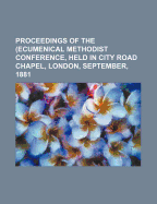 Proceedings of the (Ecumenical Methodist Conference, Held in City Road Chapel, London, September, 1881
