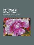 The Institutes of Metaphysic the Theory of Knowing and Being