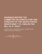 Hearings Before the Committee on Agriculture and Forestry of the United States Senate [May 7-15, 1906] on the Bill (H. R. 18537)