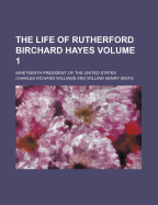 The Life of Rutherford Birchard Hayes; Nineteenth President of the United States Volume 1