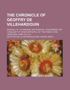 The Chronicle of Geoffry de Villehardouin; Marshal of Champagne and Romania, Concerning the Conquest of Constantinople, by the French and Venetians, Anno M.CC.IV.
