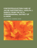 Contested-Election Case of Jacob Gartenstein V. Adolph J. Sabath from the Fifth Congressional District of Illinois