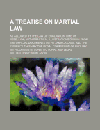 A Treatise on Martial Law; As Allowed by the Law of England, in Time of Rebellion with Practical Illustrations Drawn from the Official Documents in the Jamaica Case, and the Evidence Taken by the Royal Commission of Enquiry, with Comments, Constitutional
