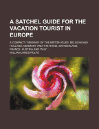 A Satchel guide for the vacation tourist in Europe; a compact itinerary of the British Isles, Belgium and Holland, Germany and the Rhine, Switzerland, France, Austria, and Italy